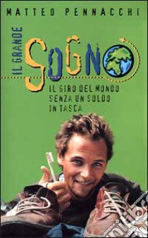 Il grande sogno. Il giro del mondo senza un soldo in tasca libro di Pennacchi Matteo