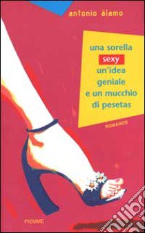 Una sorella sexy, un'idea geniale e un mucchio di pesetas libro di Alamo Antonio