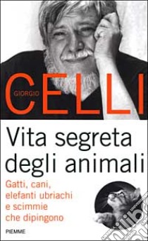 Vita segreta degli animali. Gatti, cani, elefanti ubriachi e scimmie che dipingono libro di Celli Giorgio