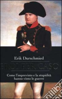 Eroi per caso. Come l'imprevisto e la stupidità hanno vinto le guerre libro di Durschmied Erik