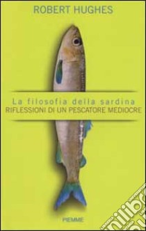 La filosofia della sardina. Riflessioni di un pescatore mediocre libro di Hughes Robert