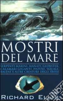 Mostri del mare. Serpenti marini, manati, globster, calamari giganti, piovre, squali, balene e altre creature degli abissi libro di Ellis Richard