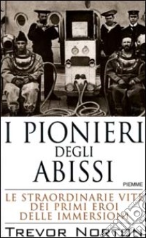 I pionieri degli abissi. Le straordinarie vite dei primi eroi delle immersioni libro di Norton Trevor