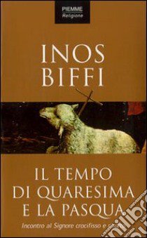 Il tempo di Quaresima e la Pasqua. Incontro al Signore crocifisso e risorto libro di Biffi Inos