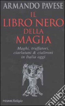 Il libro nero della magia. Maghi, truffatori, ciarlatani & cialtroni in Italia oggi libro di Pavese Armando