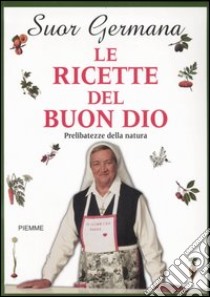 Le ricette del buon Dio. Prelibatezze della natura libro di Germana (suor)