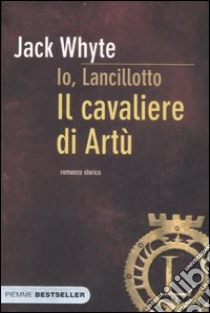 Il cavaliere di Artù. Io, Lancillotto libro di Whyte Jack