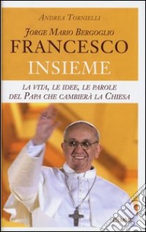 Jorge Mario Bergoglio. Francesco. Insieme. La vita; le idee; le parole del papa che cambierà la Chiesa libro di Tornielli Andrea