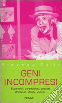 Geni incompresi. Eccentrici, perseguitati, plagiati, sfortunati, derisi, vilipesi... libro di Gallo Ermanno