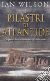 I pilastri di Atlantide. Un grande diluvio distrusse e ricreò la storia libro di Wilson Ian