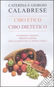 Cibo etico, cibo dietetico. Tradizioni, curiosità, origini e scienza degli alimenti della nostra tavola libro di Calabrese Caterina - Calabrese Giorgio