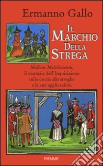 Il marchio della strega. Malleus Maleficarum, il manuale dell'inquisizione sulla caccia alle streghe e le sue applicazioni libro di Gallo Ermanno