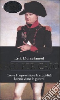 Eroi per caso. Come l'imprevisto e la stupidità hanno vinto le guerre libro di Durschmied Erik