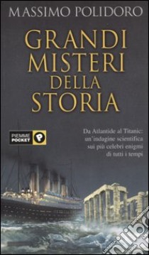 Grandi misteri della storia. Da Atlantide al Titanic: un'indagine scientifica sui più celebri enigmi di tutti i tempi libro di Polidoro Massimo