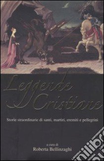 Leggende cristiane. Storie straordinarie di santi, martiri, eremiti e pellegrini libro di Bellinzaghi R. (cur.)