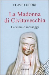 La Madonna di Civitavecchia. Lacrime e messaggi libro di Ubodi Flavio