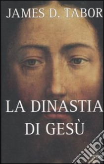 La dinastia di Gesù. La storia segreta di Gesù, della sua famiglia reale e la nascita del cristianesimo libro di Tabor James D.