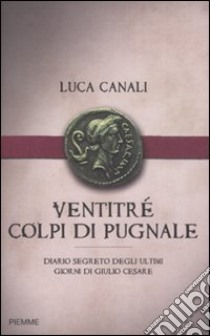 Ventitré colpi di pugnale. Diario segreto degli ultimi giorni di Giulio Cesare libro di Canali Luca