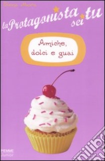 Amiche, dolci e guai. La protagonista sei tu libro di Mora Elena