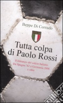 Tutta colpa di Paolo Rossi. Il romanzo del calcio italiano. Da Spagna '82 a Germania 2006 e oltre libro di Di Corrado Beppe