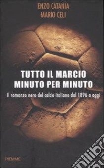 Tutto il marcio minuto per minuto. Il romanzo nero del calcio italiano dal 1896 a oggi libro di Catania Enzo - Celi Mario