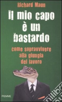 Il mio capo è un bastardo. Come sopravvivere alla giungla del lavoro libro di Maun Richard