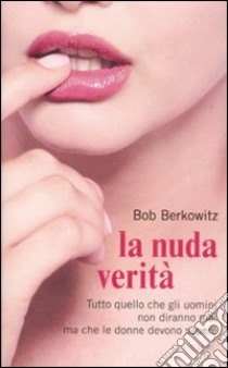 La nuda verità. Tutto quello che gli uomini non diranno mai ma che le donne devono sapere libro di Berkowitz Bob