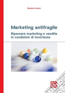 Marketing antifragile. Ripensare marketing e vendite in condizioni di incertezza libro di Corsaro Daniela