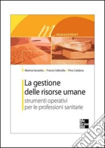 La gestione delle risorse umane. Strumenti operativi per le professioni sanitarie libro di Vanzetta Marina; Vallicella Franco; Caldana Pino