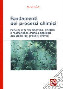 Fondamenti dei processi chimici. Principi di termodinamica, cinetica e reattoristica chimica applicati allo studio dei processi chimici libro di Maestri Matteo