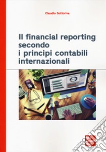 Il financial reporting secondo i principi contabili internazionali libro di Sottoriva Claudio