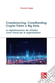 Crowdsourcing, crowdfunding, crypto-token e big data. La digitalizzazione dei cittadini come risorsa per le organizzazioni libro di Cappa Francesco