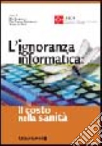 L'ignoranza informatica: il costo nella Sanità libro di Borgonovi E. (cur.); Camussone P. F. (cur.); Occhini G. (cur.)