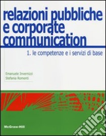 Relazioni pubbliche e corporate communication. Vol. 1: Le competenze e i servizi di base libro di Invernizzi Emanuele; Romenti Stefania