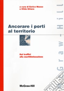 Ancorare i porti al territorio. Dai traffici alla marittimizzazione libro di Musso E. (cur.); Ghiara H. (cur.)