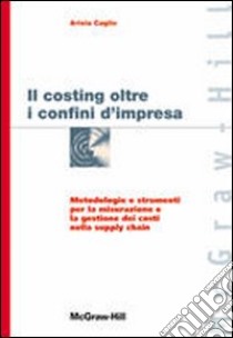 Costing oltre i confini d'impresa. Metodologie e strumenti per la misurazione e la gestione dei costi nella supply chain libro di Caglio Ariela