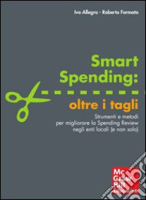 Smart spending: oltre i tagli. Strumenti e metodi per migliorare la spending review negli enti locali (e non solo) libro di Allegro Ivo; Formato Roberto