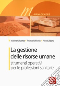 La gestione delle risorse umane. Strumenti operativi per le professioni sanitarie libro di Vanzetta Marina; Vallicella Franco; Caldana Pino