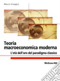 Teoria macroeconomica moderna. L'età dell'oro del paradigma classico libro di Visaggio Mauro