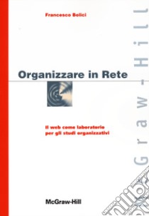 Organizzare in Rete. Il web come laboratorio per gli studi organizzativi libro di Bolici Francesco