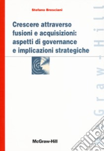 Crescere attraverso fusioni e acquisizioni: aspetti di governance e implicazioni strategiche libro di Bresciani Stefano