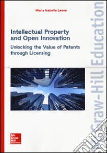 Intellectual property and open innovation. Unlocking the value of patents through licensing libro di Leone Maria Isabella