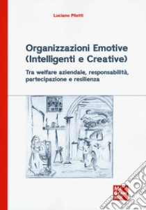 Organizzazioni emotive (intelligenti e creative). Tra welfare aziendale, responsabilità, partecipazione e resilienza libro di Pilotti Luciano