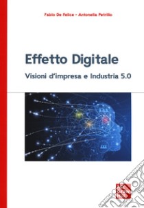 Effetto digitale. Visioni d'impresa e Industria 5.0 libro di De Felice Fabio; Petrillo Antonella