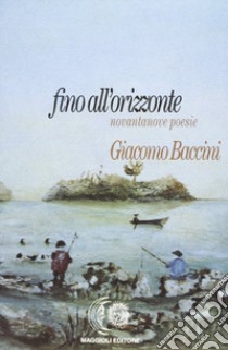 Fino all'orizzonte. Novantanove poesie libro di Baccini Giacomo