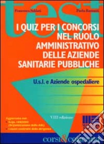 I quiz per i concorsi nel ruolo amministrativo delle aziende sanitarie pubbliche libro di Soldati Francesco - Barzanti Paola