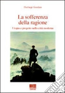 La sofferenza della ragione. Utopia e progetto nella città moderna libro di Giordani Pierluigi