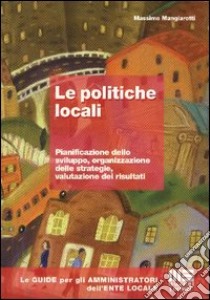 Le politiche locali. Pianificazione dello sviluppo, organizzazione delle strategie, valutazione dei risultati libro di Mangiarotti Massimo