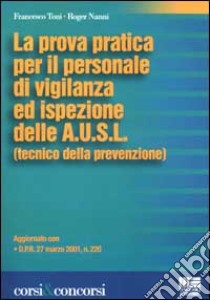 La prova pratica per il personale di vigilanza ed ispezione dell A.U.S.L. (tecnico della prevenzione). Aggiornato con D.P.R. 27 marzo 2001, n.220 libro di Toni Francesco - Nanni Roger