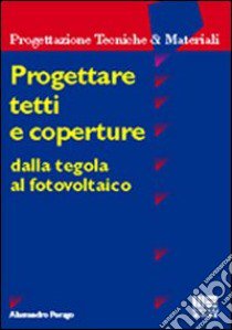 Progettare tetti e coperture. Dalla tegola al fotovoltaico libro di Perago Alessandro